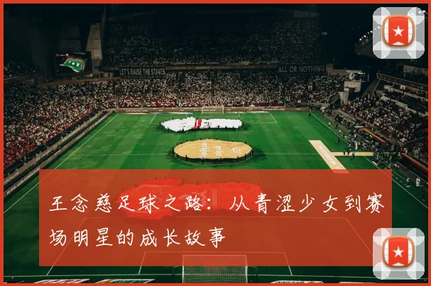 王念慈足球之路：从青涩少女到赛场明星的成长故事