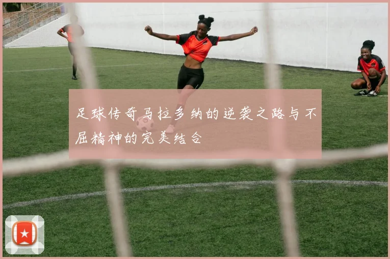 足球传奇马拉多纳的逆袭之路与不屈精神的完美结合