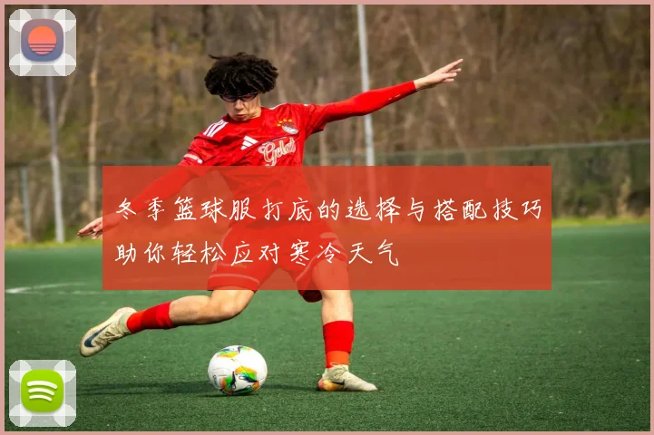 冬季篮球服打底的选择与搭配技巧助你轻松应对寒冷天气