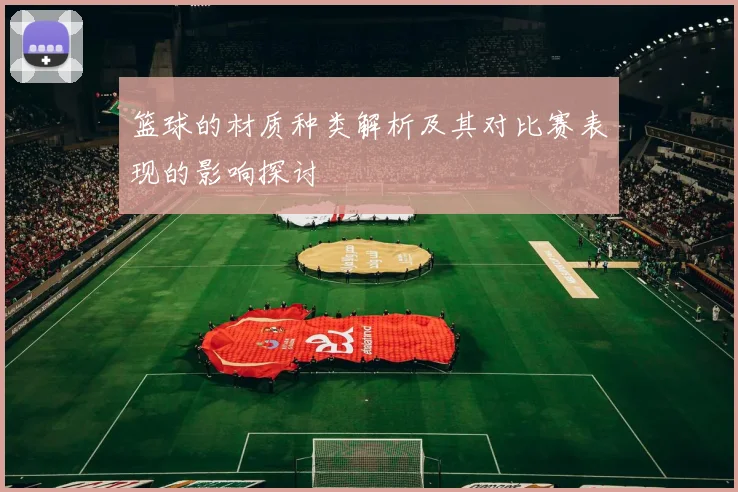 篮球的材质种类解析及其对比赛表现的影响探讨