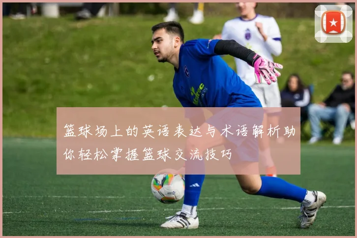 篮球场上的英语表达与术语解析助你轻松掌握篮球交流技巧