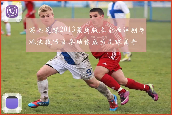 实况足球2013最新版本全面评测与玩法技巧分享助你成为足球高手