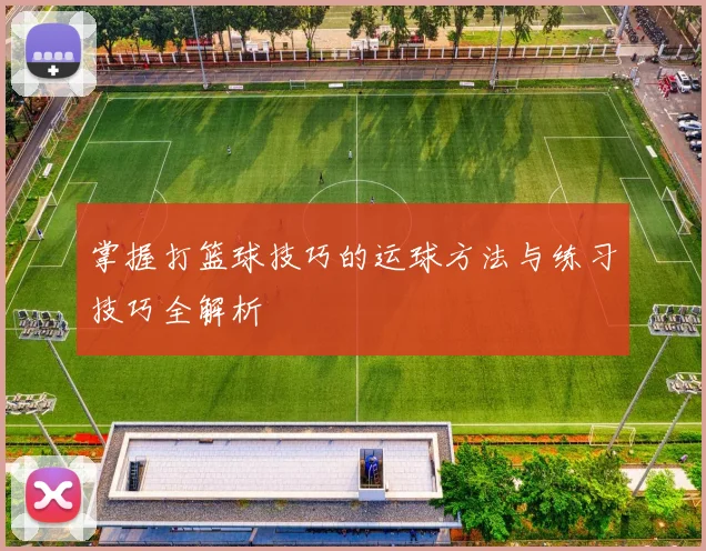 掌握打篮球技巧的运球方法与练习技巧全解析