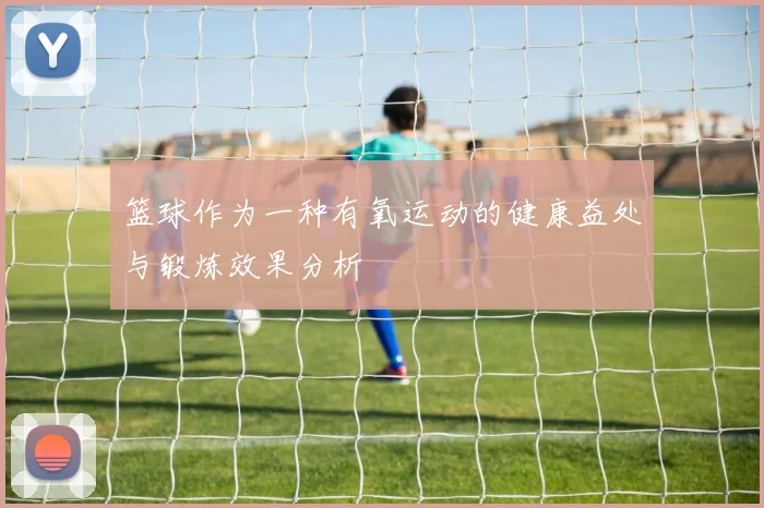 篮球作为一种有氧运动的健康益处与锻炼效果分析