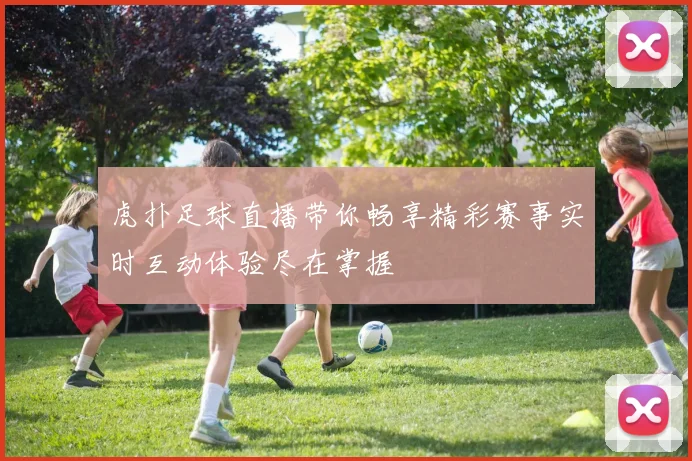 虎扑足球直播带你畅享精彩赛事实时互动体验尽在掌握