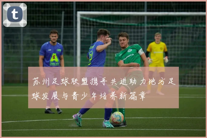 苏州足球联盟携手共进助力地方足球发展与青少年培养新篇章