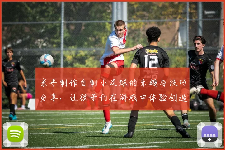 亲手制作自制小足球的乐趣与技巧分享，让孩子们在游戏中体验创造的快乐