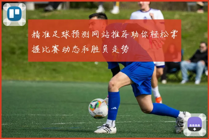 精准足球预测网站推荐助你轻松掌握比赛动态和胜负走势