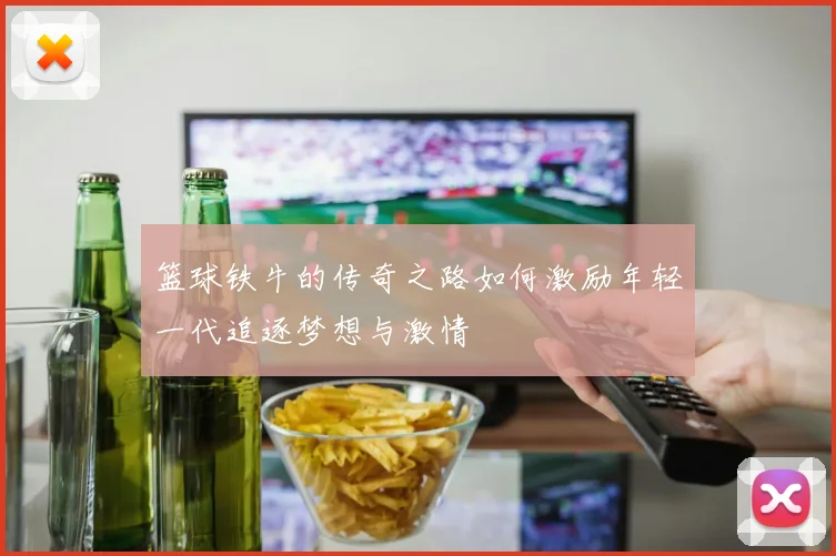 篮球铁牛的传奇之路如何激励年轻一代追逐梦想与激情