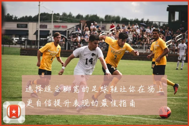 选择适合脚宽的足球鞋让你在场上更自信提升表现的最佳指南