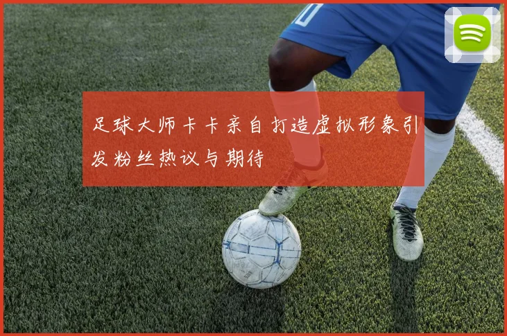 足球大师卡卡亲自打造虚拟形象引发粉丝热议与期待