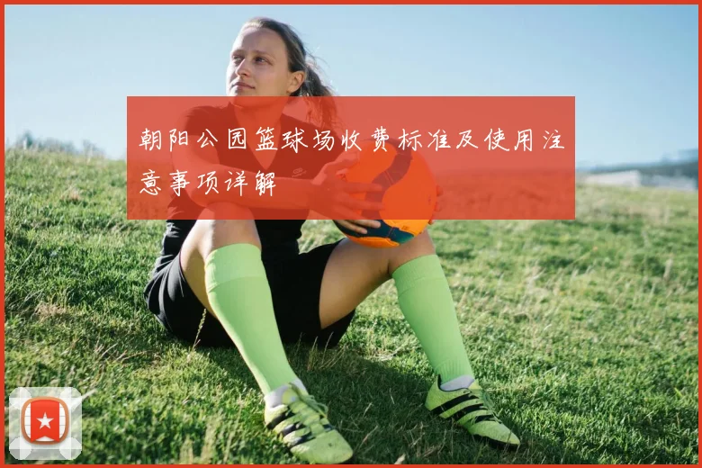 朝阳公园篮球场收费标准及使用注意事项详解