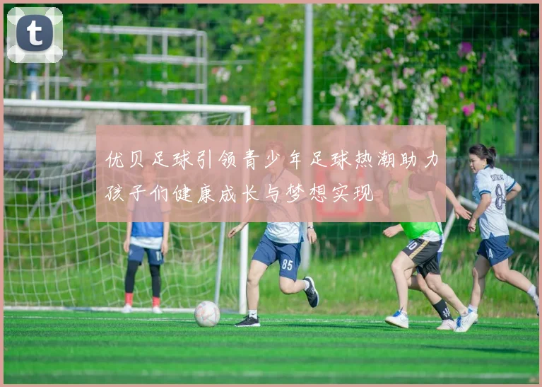 优贝足球引领青少年足球热潮助力孩子们健康成长与梦想实现