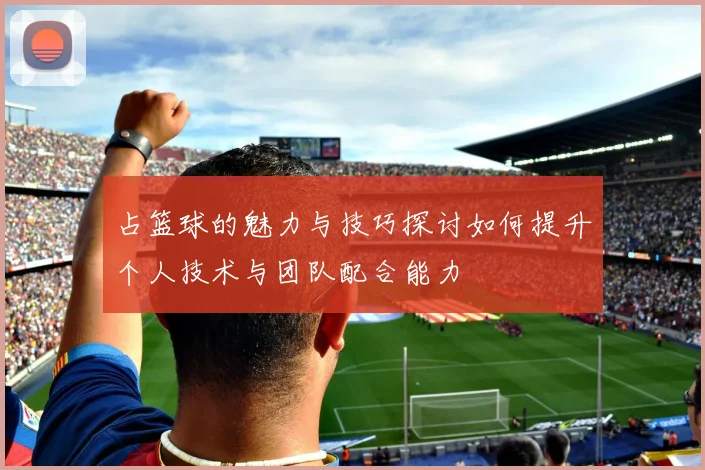 占篮球的魅力与技巧探讨如何提升个人技术与团队配合能力