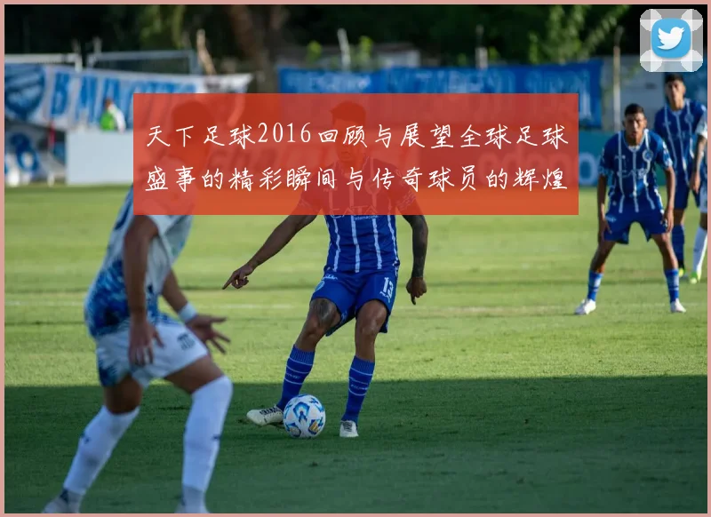 天下足球2016回顾与展望全球足球盛事的精彩瞬间与传奇球员的辉煌表现