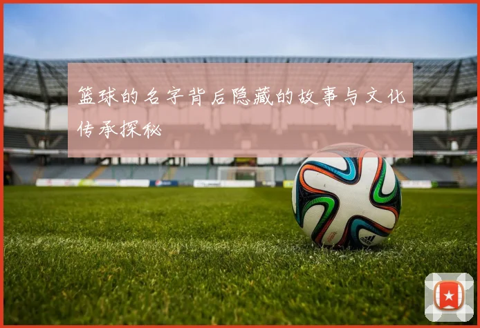 篮球的名字背后隐藏的故事与文化传承探秘
