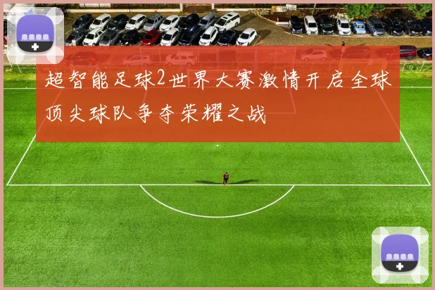 超智能足球2世界大赛激情开启全球顶尖球队争夺荣耀之战