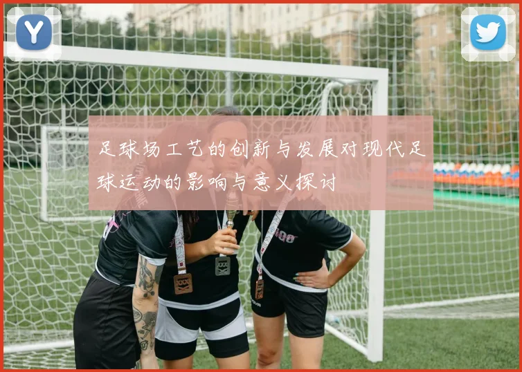 足球场工艺的创新与发展对现代足球运动的影响与意义探讨