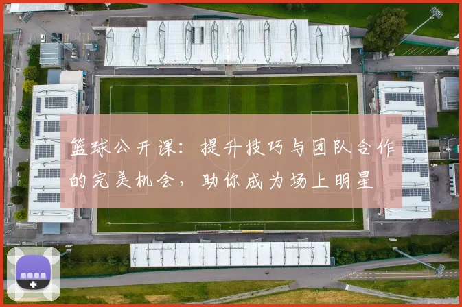 篮球公开课：提升技巧与团队合作的完美机会，助你成为场上明星