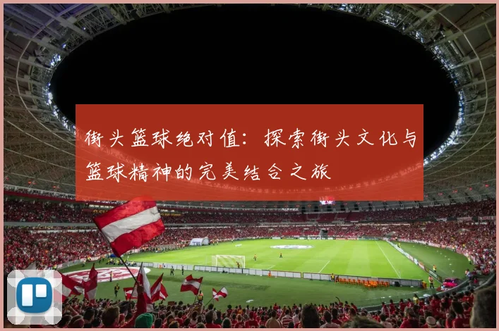 街头篮球绝对值：探索街头文化与篮球精神的完美结合之旅
